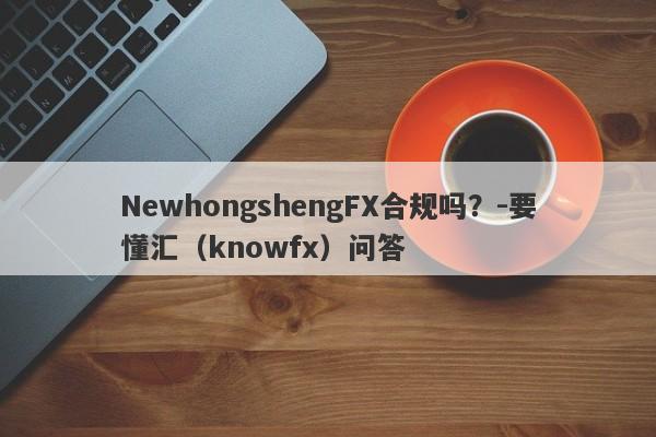 NewhongshengFX合规吗？-要懂汇（knowfx）问答-第1张图片-要懂汇圈网