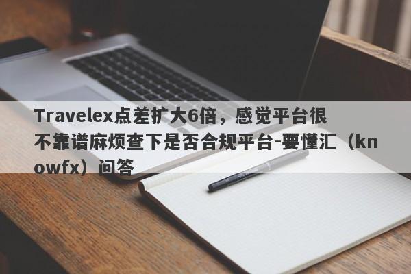 Travelex点差扩大6倍，感觉平台很不靠谱麻烦查下是否合规平台-要懂汇（knowfx）问答-第1张图片-要懂汇圈网