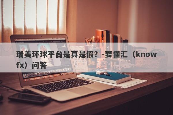 瑞美环球平台是真是假？-要懂汇（knowfx）问答-第1张图片-要懂汇圈网