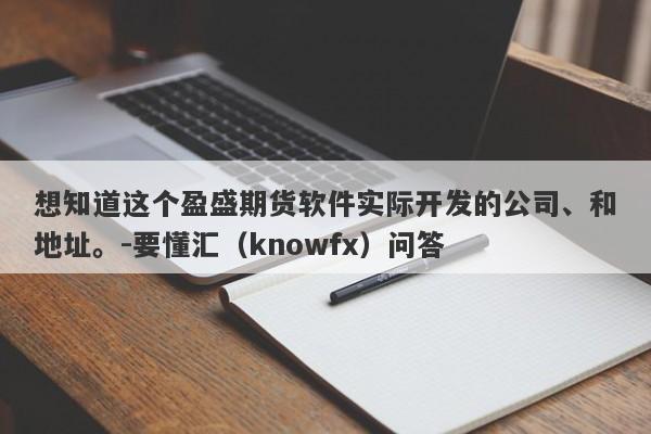 想知道这个盈盛期货软件实际开发的公司、和地址。-要懂汇（knowfx）问答-第1张图片-要懂汇圈网