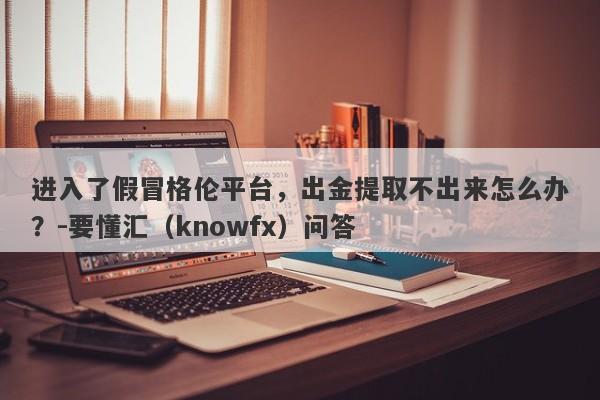 进入了假冒格伦平台，出金提取不出来怎么办？-要懂汇（knowfx）问答-第1张图片-要懂汇圈网