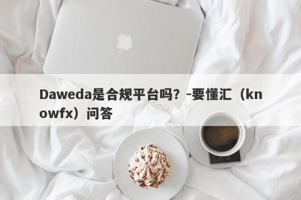 Daweda是合规平台吗？-要懂汇（knowfx）问答-第1张图片-要懂汇圈网