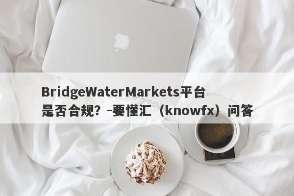 BridgeWaterMarkets平台是否合规？-要懂汇（knowfx）问答-第1张图片-要懂汇圈网