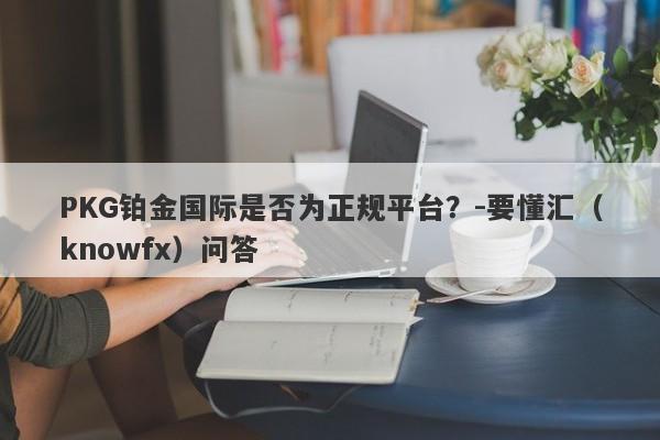 PKG铂金国际是否为正规平台？-要懂汇（knowfx）问答-第1张图片-要懂汇圈网