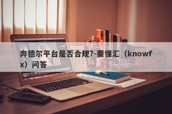 奔德尔平台是否合规?-要懂汇（knowfx）问答-第1张图片-要懂汇圈网