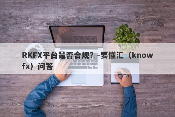 RKFX平台是否合规？-要懂汇（knowfx）问答-第1张图片-要懂汇圈网