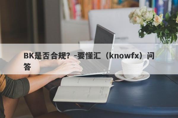 BK是否合规？-要懂汇（knowfx）问答-第1张图片-要懂汇圈网