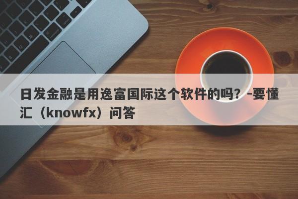 日发金融是用逸富国际这个软件的吗？-要懂汇（knowfx）问答-第1张图片-要懂汇圈网