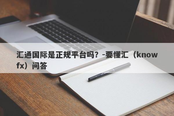 汇通国际是正规平台吗？-要懂汇（knowfx）问答-第1张图片-要懂汇圈网