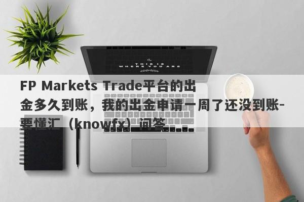 FP Markets Trade平台的出金多久到账，我的出金申请一周了还没到账-要懂汇（knowfx）问答-第1张图片-要懂汇圈网