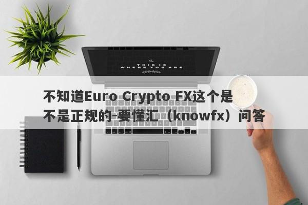 不知道Euro Crypto FX这个是不是正规的-要懂汇（knowfx）问答-第1张图片-要懂汇圈网