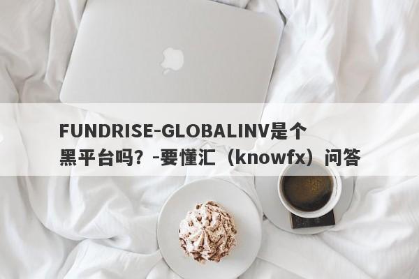 FUNDRISE-GLOBALINV是个黑平台吗？-要懂汇（knowfx）问答-第1张图片-要懂汇圈网