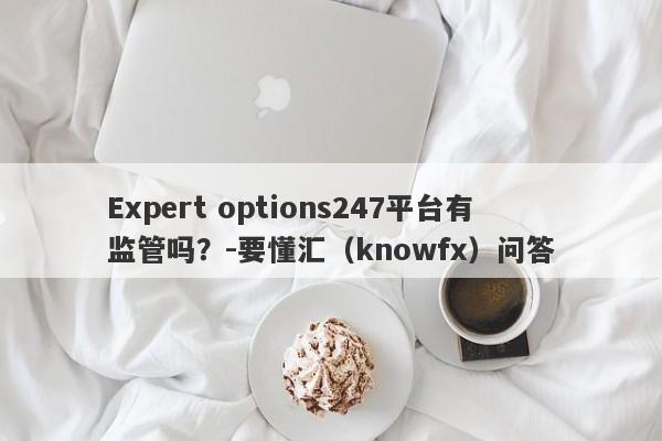 Expert options247平台有监管吗？-要懂汇（knowfx）问答-第1张图片-要懂汇圈网