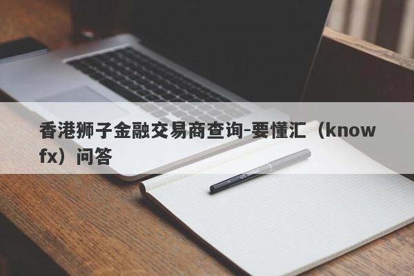 香港狮子金融交易商查询-要懂汇（knowfx）问答-第1张图片-要懂汇圈网