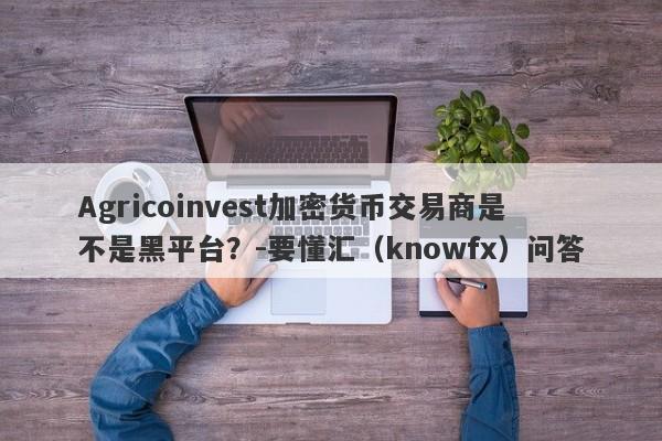 Agricoinvest加密货币交易商是不是黑平台？-要懂汇（knowfx）问答-第1张图片-要懂汇圈网