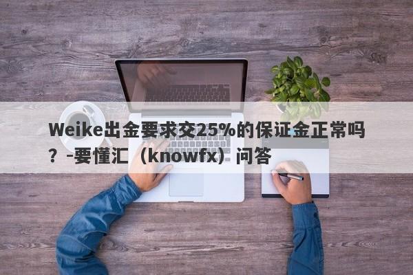 Weike出金要求交25%的保证金正常吗？-要懂汇（knowfx）问答-第1张图片-要懂汇圈网