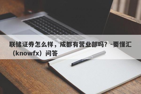 联储证券怎么样，成都有营业部吗？-要懂汇（knowfx）问答-第1张图片-要懂汇圈网