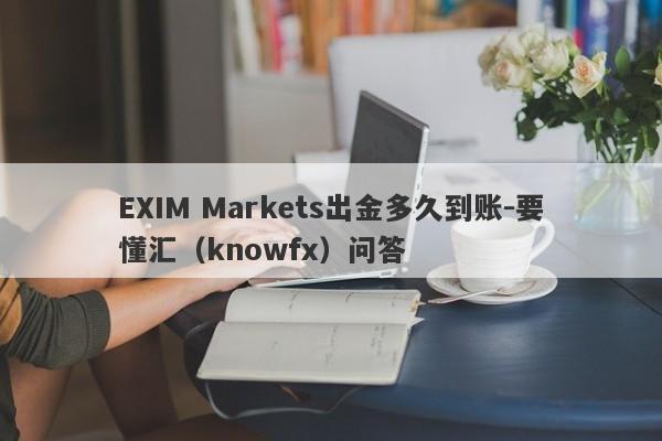 EXIM Markets出金多久到账-要懂汇（knowfx）问答-第1张图片-要懂汇圈网