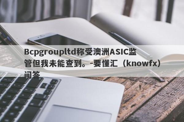 Bcpgroupltd称受澳洲ASIC监管但我未能查到。-要懂汇（knowfx）问答-第1张图片-要懂汇圈网