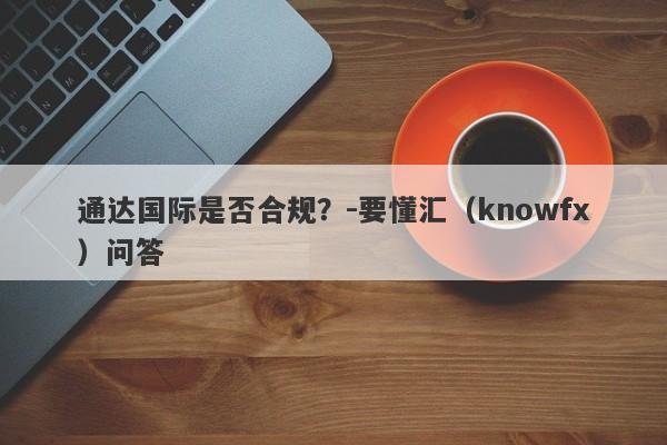 通达国际是否合规？-要懂汇（knowfx）问答-第1张图片-要懂汇圈网