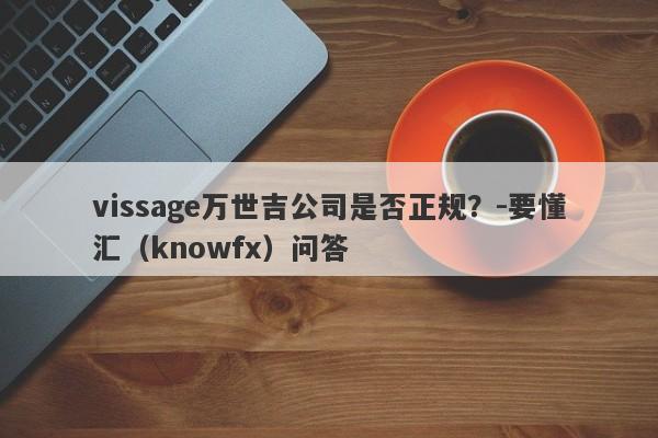 vissage万世吉公司是否正规？-要懂汇（knowfx）问答-第1张图片-要懂汇圈网