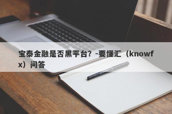 宝泰金融是否黑平台？-要懂汇（knowfx）问答-第1张图片-要懂汇圈网