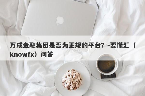 万成金融集团是否为正规的平台？-要懂汇（knowfx）问答-第1张图片-要懂汇圈网