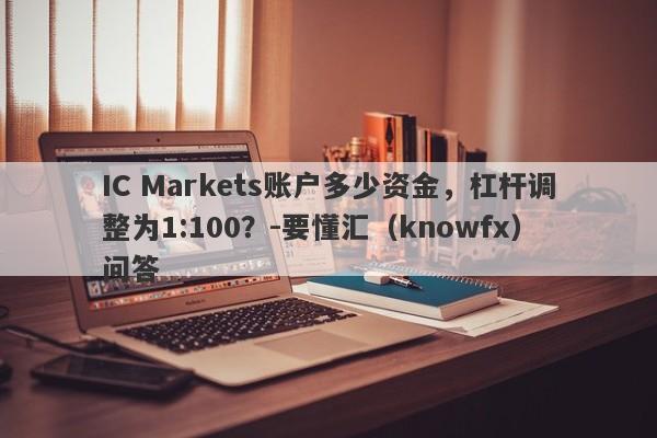 IC Markets账户多少资金，杠杆调整为1:100？-要懂汇（knowfx）问答-第1张图片-要懂汇圈网