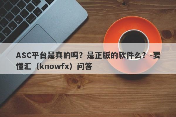 ASC平台是真的吗？是正版的软件么？-要懂汇（knowfx）问答-第1张图片-要懂汇圈网