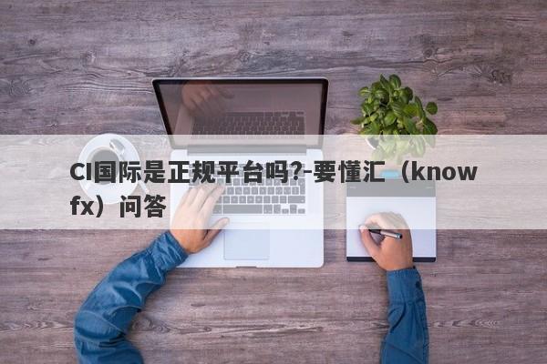 CI国际是正规平台吗?-要懂汇（knowfx）问答-第1张图片-要懂汇圈网