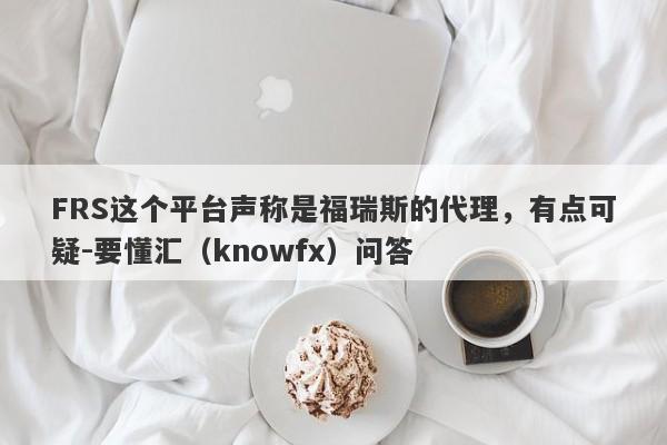 FRS这个平台声称是福瑞斯的代理，有点可疑-要懂汇（knowfx）问答-第1张图片-要懂汇圈网