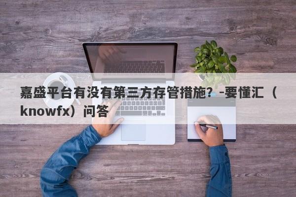 嘉盛平台有没有第三方存管措施？-要懂汇（knowfx）问答-第1张图片-要懂汇圈网