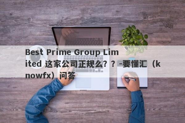 Best Prime Group Limited 这家公司正规么？？-要懂汇（knowfx）问答-第1张图片-要懂汇圈网