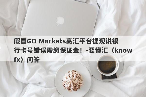 假冒GO Markets高汇平台提现说银行卡号错误需缴保证金！-要懂汇（knowfx）问答-第1张图片-要懂汇圈网