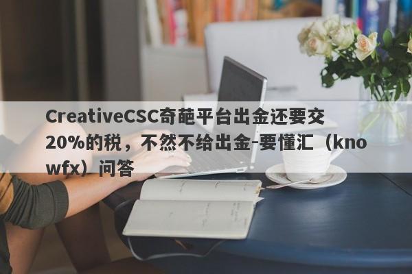 CreativeCSC奇葩平台出金还要交20%的税，不然不给出金-要懂汇（knowfx）问答-第1张图片-要懂汇圈网