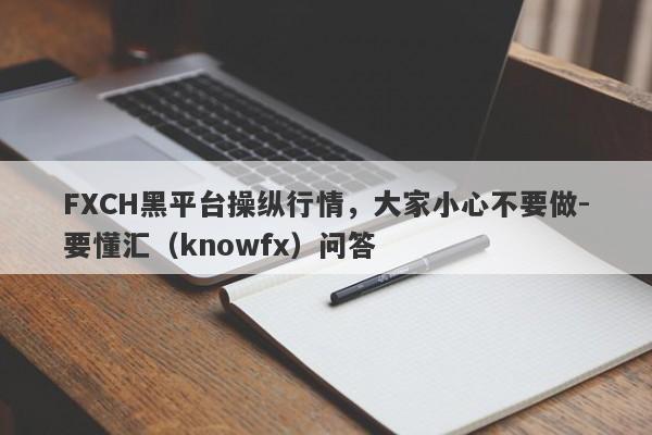 FXCH黑平台操纵行情，大家小心不要做-要懂汇（knowfx）问答-第1张图片-要懂汇圈网