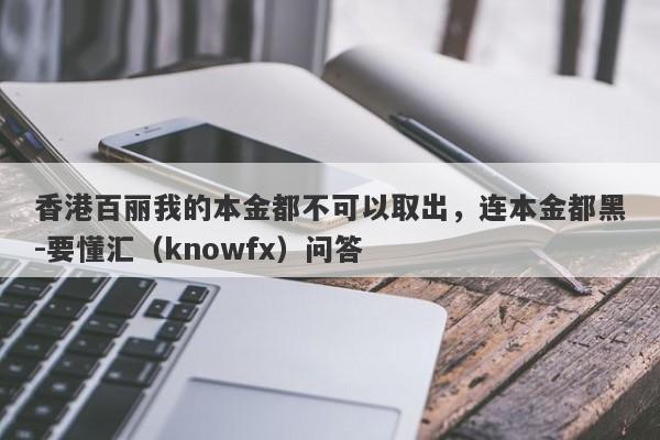 香港百丽我的本金都不可以取出，连本金都黑-要懂汇（knowfx）问答-第1张图片-要懂汇圈网