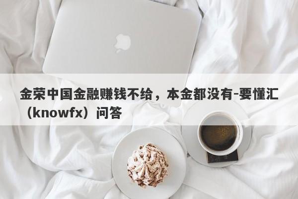 金荣中国金融赚钱不给，本金都没有-要懂汇（knowfx）问答-第1张图片-要懂汇圈网