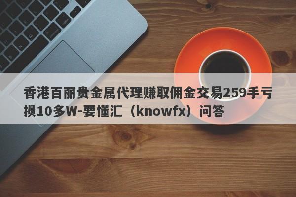 香港百丽贵金属代理赚取佣金交易259手亏损10多W-要懂汇（knowfx）问答-第1张图片-要懂汇圈网