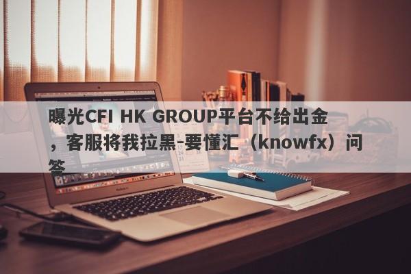 曝光CFI HK GROUP平台不给出金，客服将我拉黑-要懂汇（knowfx）问答-第1张图片-要懂汇圈网