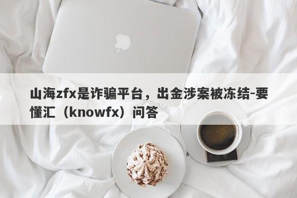 山海zfx是诈骗平台，出金涉案被冻结-要懂汇（knowfx）问答-第1张图片-要懂汇圈网