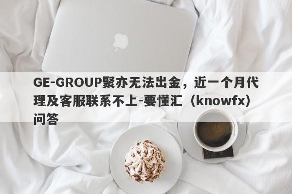 GE-GROUP聚亦无法出金，近一个月代理及客服联系不上-要懂汇（knowfx）问答-第1张图片-要懂汇圈网