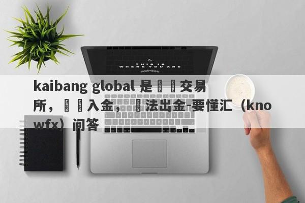 kaibang global 是詐騙交易所，誘導入金， 無法出金-要懂汇（knowfx）问答-第1张图片-要懂汇圈网