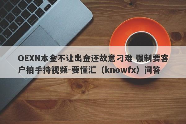 OEXN本金不让出金还故意刁难 强制要客户拍手持视频-要懂汇（knowfx）问答-第1张图片-要懂汇圈网