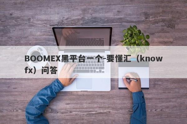 BOOMEX黑平台一个-要懂汇（knowfx）问答-第1张图片-要懂汇圈网