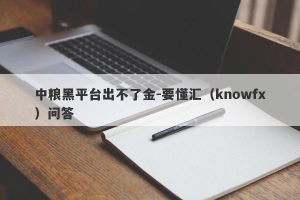 中粮黑平台出不了金-要懂汇（knowfx）问答-第1张图片-要懂汇圈网