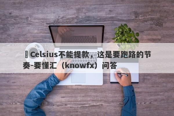 ​Celsius不能提款，这是要跑路的节奏-要懂汇（knowfx）问答-第1张图片-要懂汇圈网