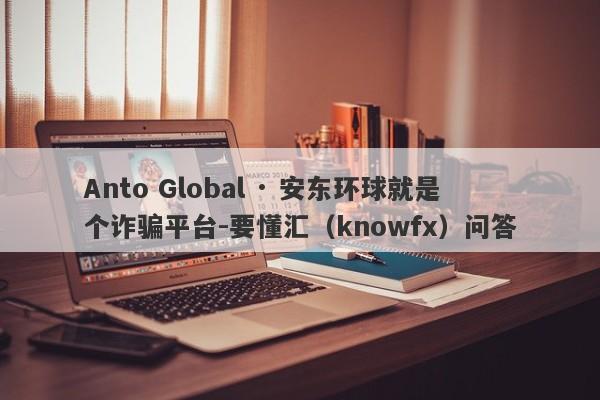 Anto Global · 安东环球就是个诈骗平台-要懂汇（knowfx）问答-第1张图片-要懂汇圈网