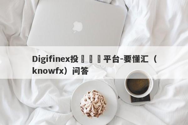 Digifinex投資詐騙平台-要懂汇（knowfx）问答-第1张图片-要懂汇圈网