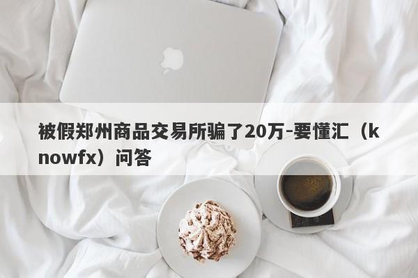 被假郑州商品交易所骗了20万-要懂汇（knowfx）问答-第1张图片-要懂汇圈网